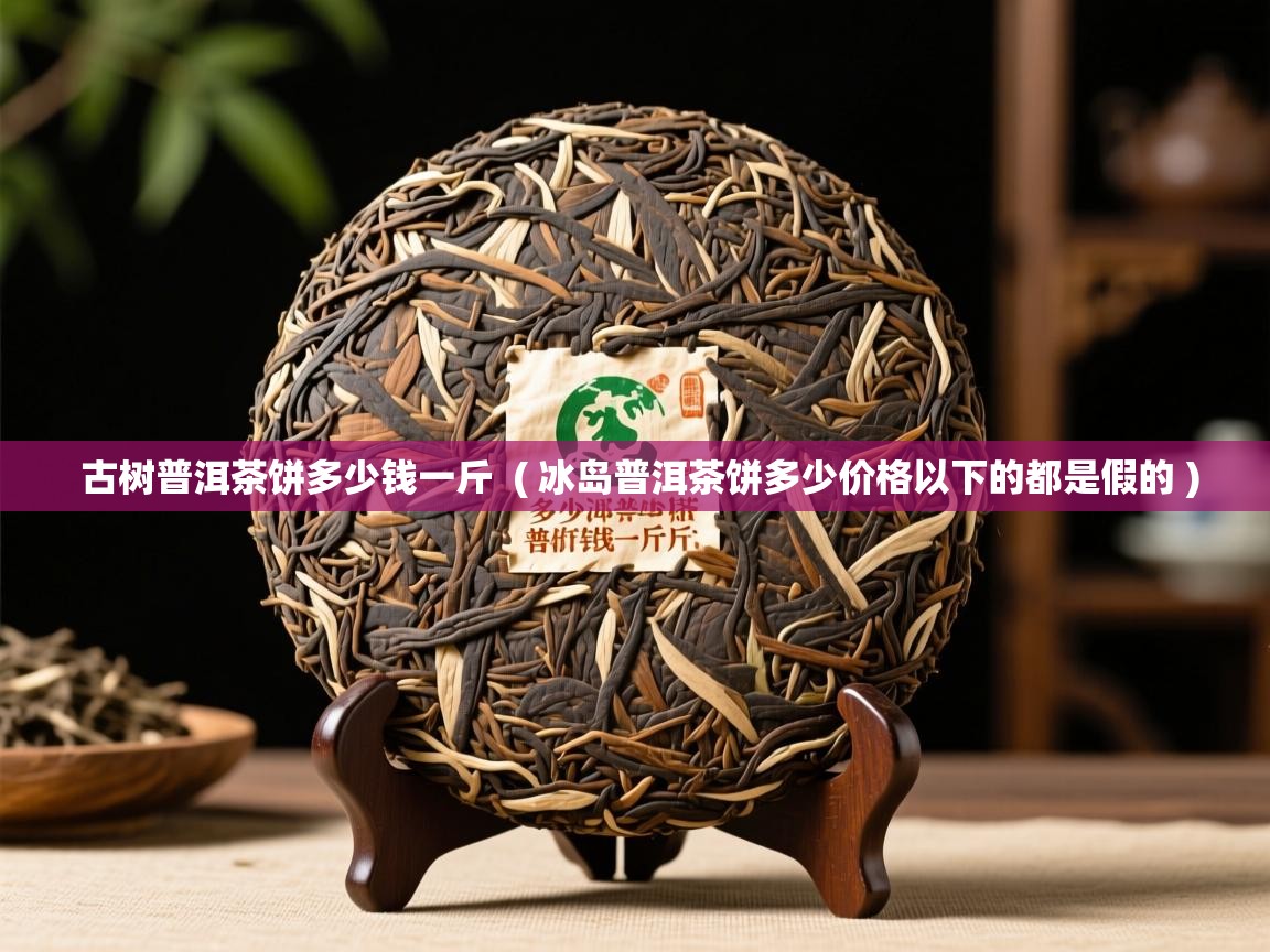  古树普洱茶饼多少钱一斤  ( 冰岛普洱茶饼多少价格以下的都是假的 )
