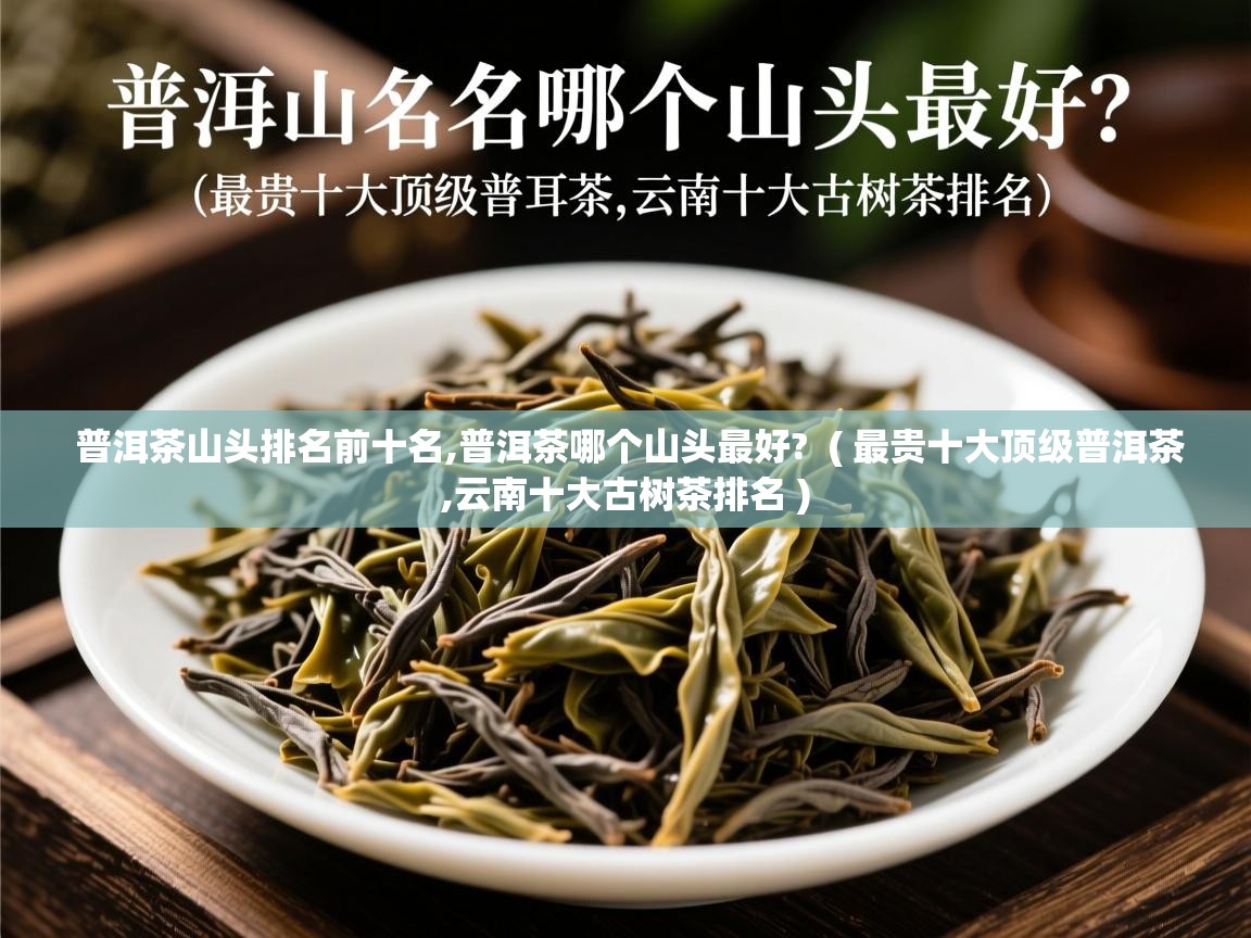 普洱茶山头排名前十名,普洱茶哪个山头最好? ( 最贵十大顶级普洱茶,云南十大古树茶排名 ) 普洱茶山头排名前十名,普洱茶哪个山头最好? ( 最贵十大顶级普洱茶,云南十大古树茶排名 )