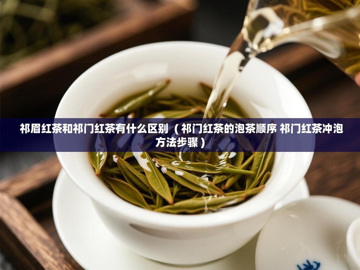祁眉红茶和祁门红茶有什么区别 ( 祁门红茶的泡茶顺序 祁门红茶冲泡方法步骤 ) 祁眉红茶和祁门红茶有什么区别 ( 祁门红茶的泡茶顺序 祁门红茶冲泡方法步骤 )