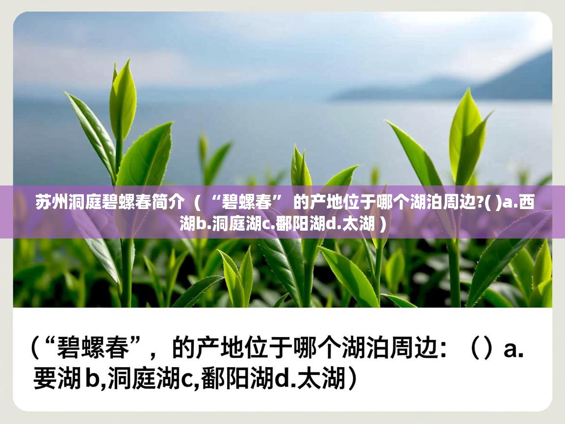  苏州洞庭碧螺春简介  ( “碧螺春” 的产地位于哪个湖泊周边?( )a.西湖b.洞庭湖c.鄱阳湖d.太湖 )