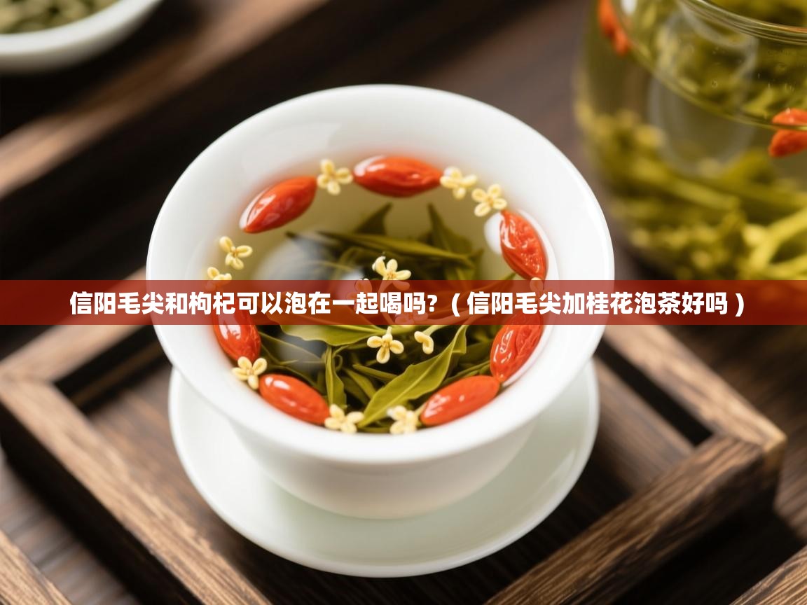  信阳毛尖和枸杞可以泡在一起喝吗?  ( 信阳毛尖加桂花泡茶好吗 )
