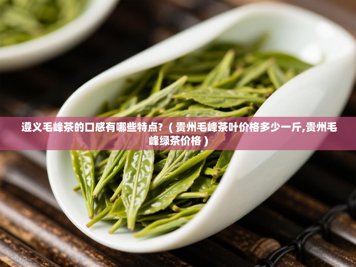  遵义毛峰茶的口感有哪些特点?  ( 贵州毛峰茶叶价格多少一斤,贵州毛峰绿茶价格 )