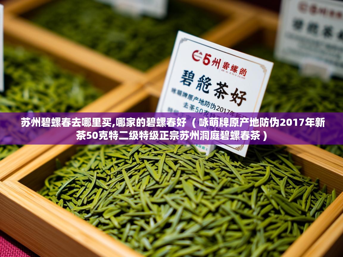 苏州碧螺春去哪里买,哪家的碧螺春好 ( 咏萌牌原产地防伪2017年新茶50克特二级特级正宗苏州洞庭碧螺春茶 ) 苏州碧螺春去哪里买,哪家的碧螺春好 ( 咏萌牌原产地防伪2017年新茶50克特二级特级正宗苏州洞庭碧螺春茶 )
