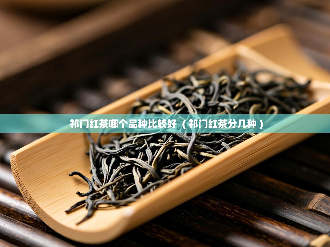 祁门红茶哪个品种比较好 ( 祁门红茶分几种 ) 祁门红茶哪个品种比较好 ( 祁门红茶分几种 )