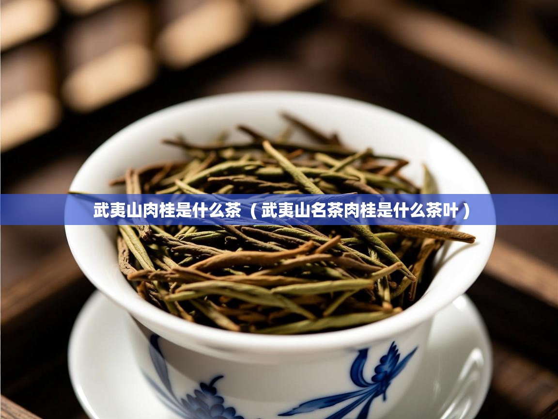 武夷山肉桂是什么茶 ( 武夷山名茶肉桂是什么茶叶 ) 武夷山肉桂是什么茶 ( 武夷山名茶肉桂是什么茶叶 )