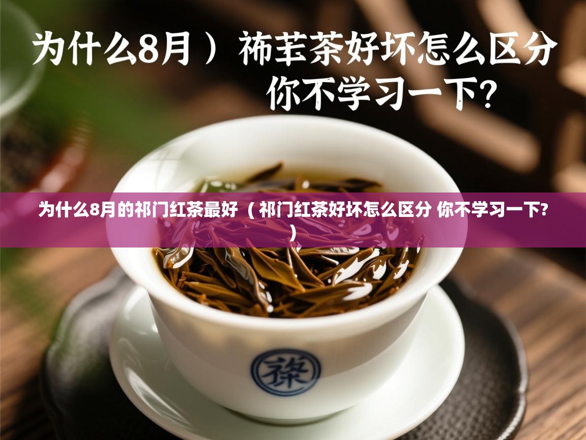  为什么8月的祁门红茶最好  ( 祁门红茶好坏怎么区分 你不学习一下? )