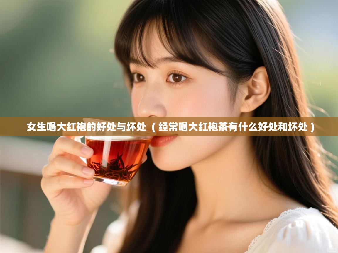  女生喝大红袍的好处与坏处  ( 经常喝大红袍茶有什么好处和坏处 )