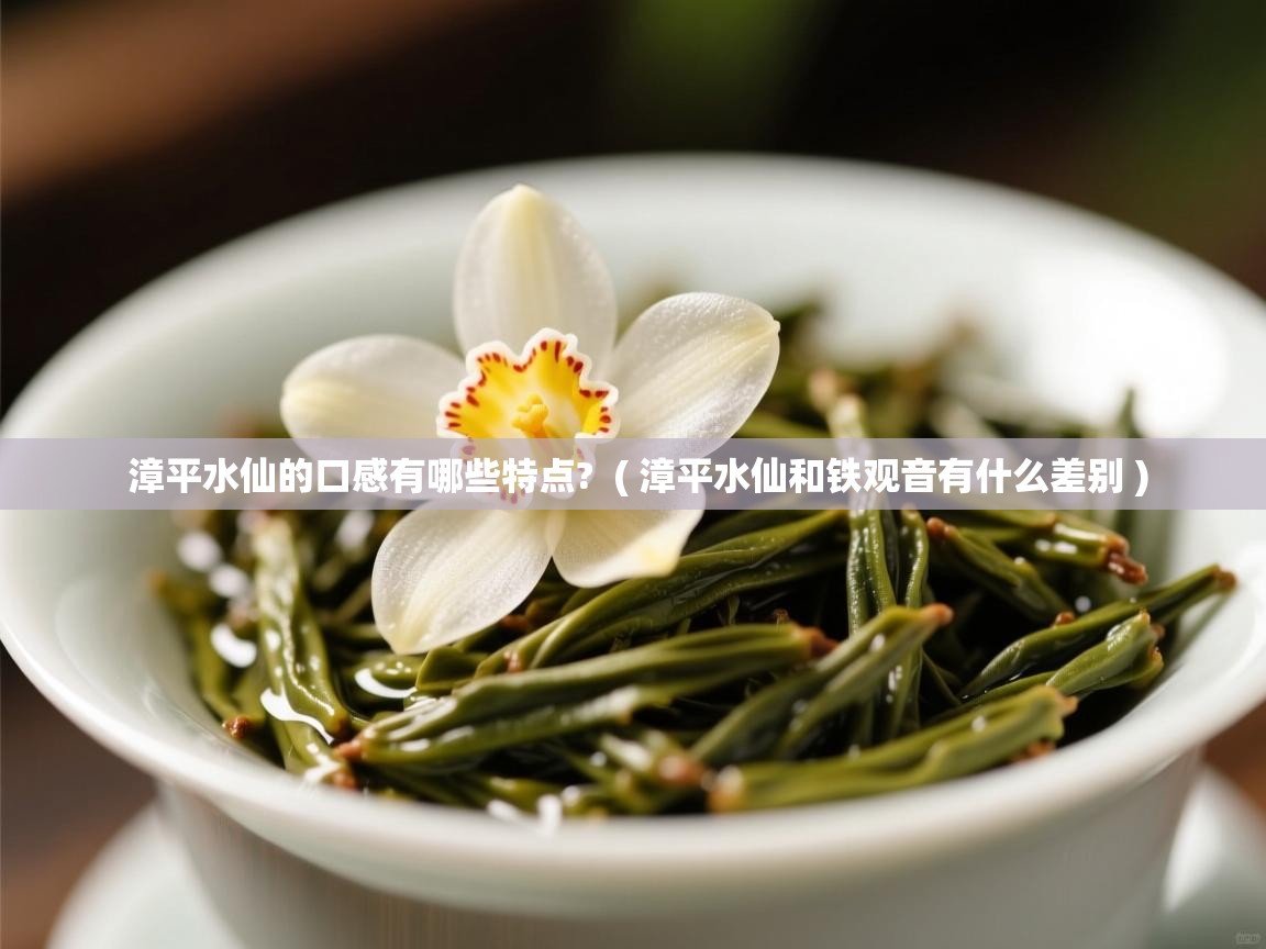  漳平水仙的口感有哪些特点?  ( 漳平水仙和铁观音有什么差别 )