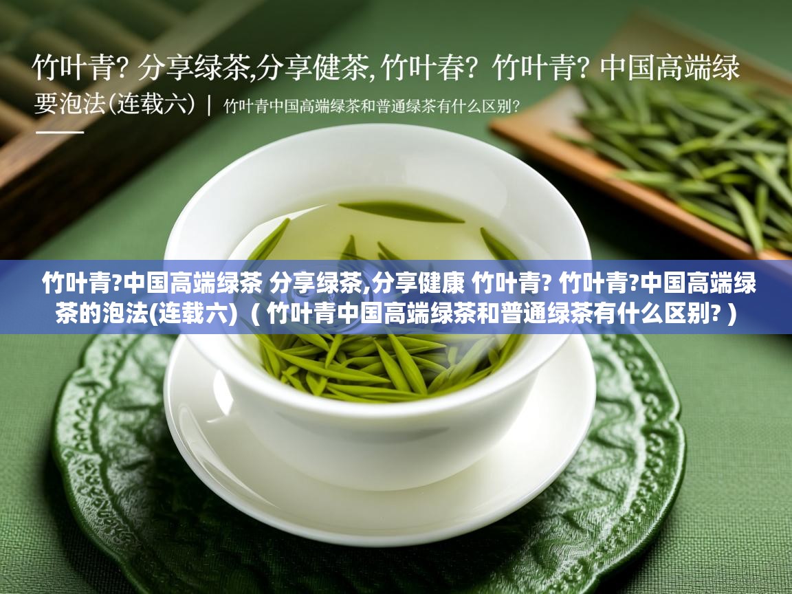  竹叶青?中国高端绿茶 分享绿茶,分享健康 竹叶青? 竹叶青?中国高端绿茶的泡法(连载六)  ( 竹叶青中国高端绿茶和普通绿茶有什么区别? )