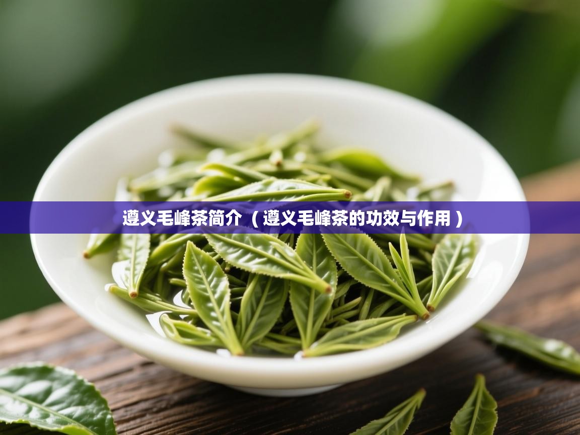  遵义毛峰茶简介  ( 遵义毛峰茶的功效与作用 )