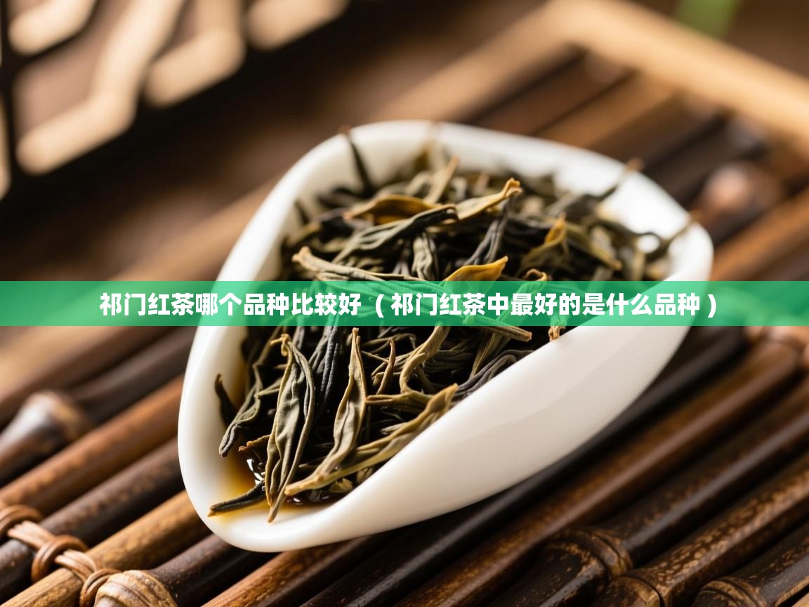  祁门红茶哪个品种比较好  ( 祁门红茶中最好的是什么品种 )