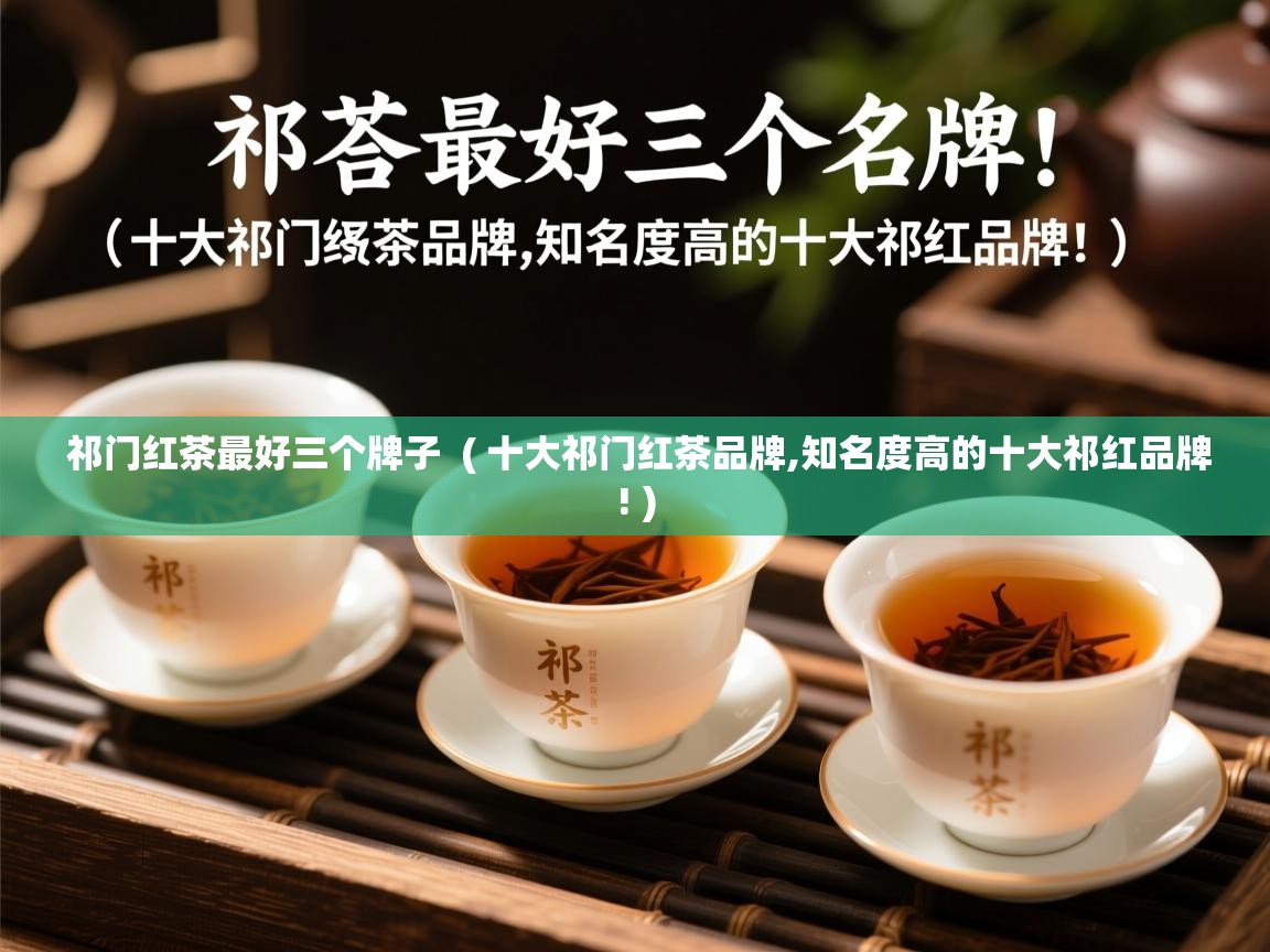  祁门红茶最好三个牌子  ( 十大祁门红茶品牌,知名度高的十大祁红品牌! )