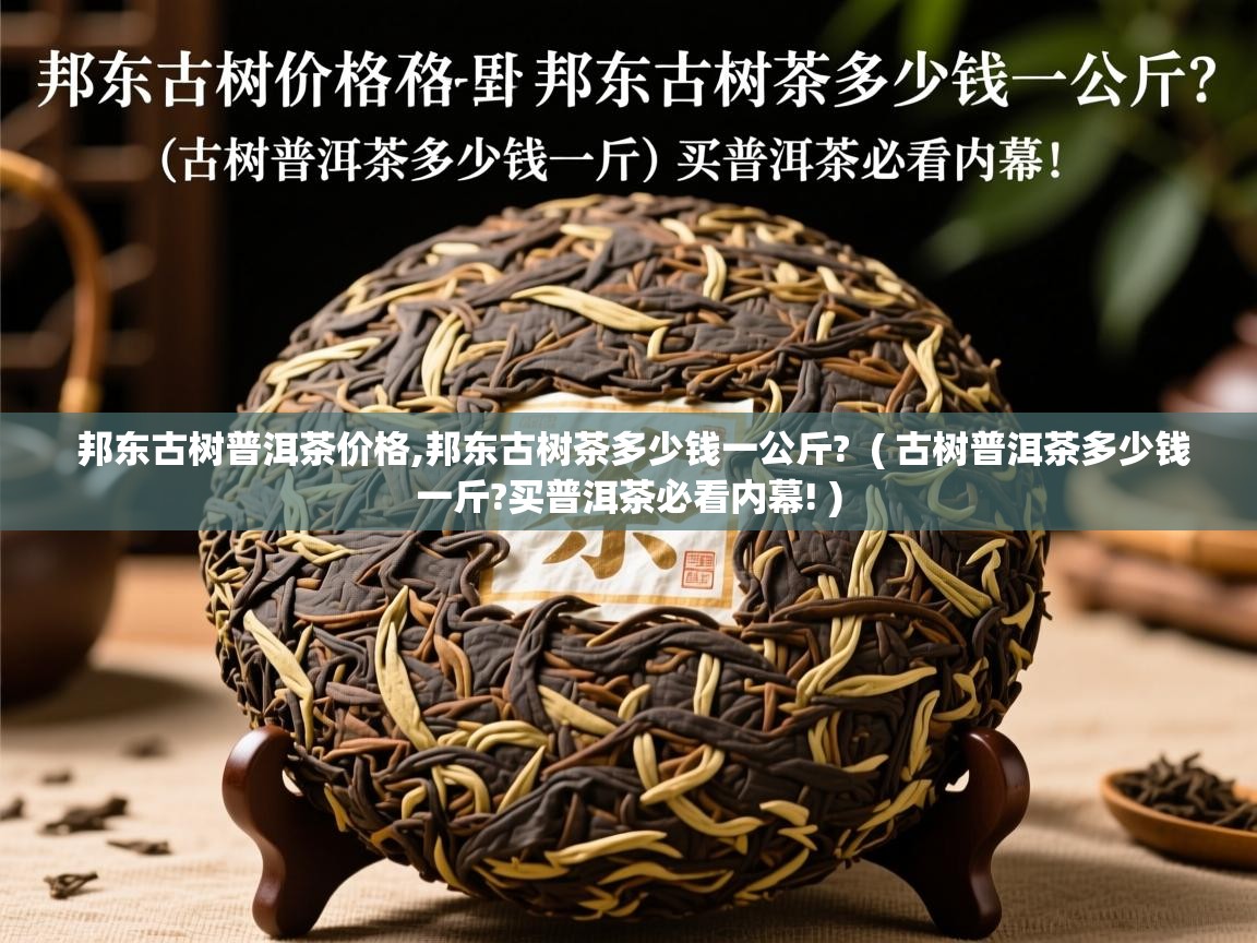 邦东古树普洱茶价格,邦东古树茶多少钱一公斤?  ( 古树普洱茶多少钱一斤?买普洱茶必看内幕! )
