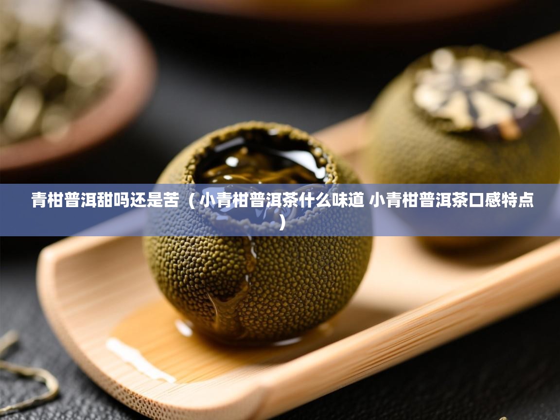  青柑普洱甜吗还是苦  ( 小青柑普洱茶什么味道 小青柑普洱茶口感特点 )
