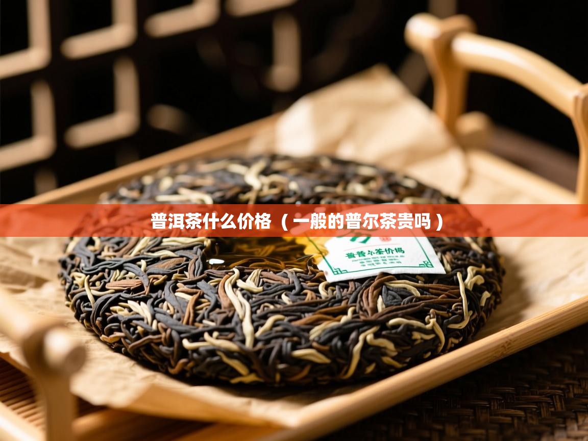  普洱茶什么价格  ( 一般的普尔茶贵吗 )