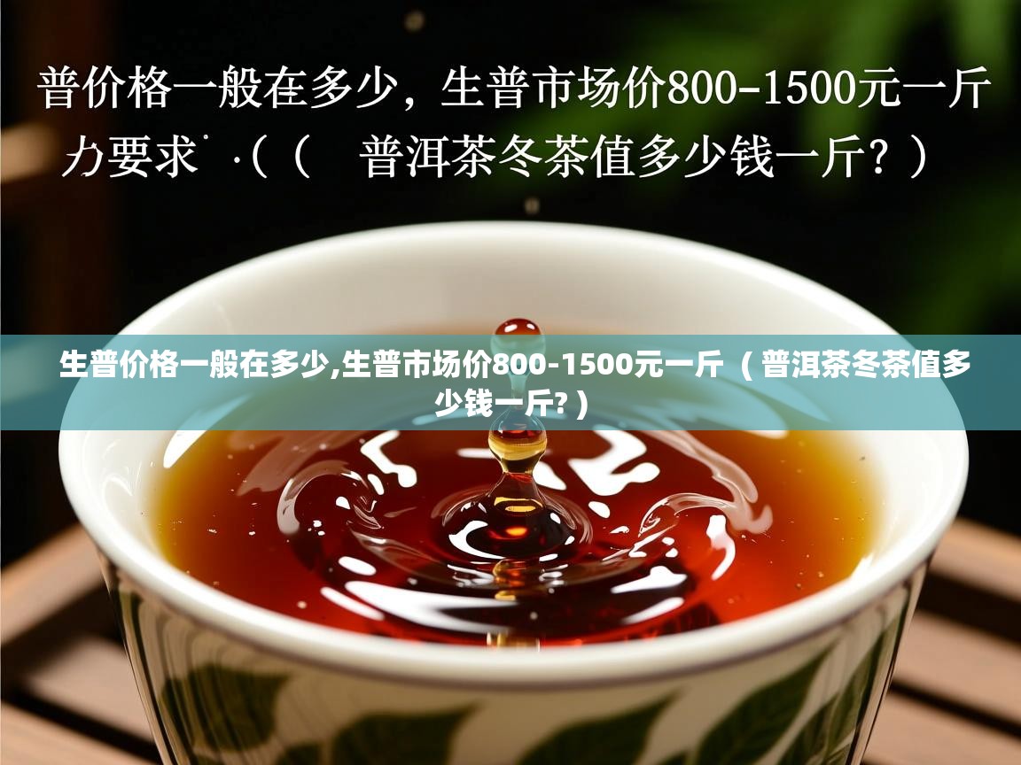 生普价格一般在多少,生普市场价800-1500元一斤 ( 普洱茶冬茶值多少钱一斤? ) 生普价格一般在多少,生普市场价800-1500元一斤 ( 普洱茶冬茶值多少钱一斤? )