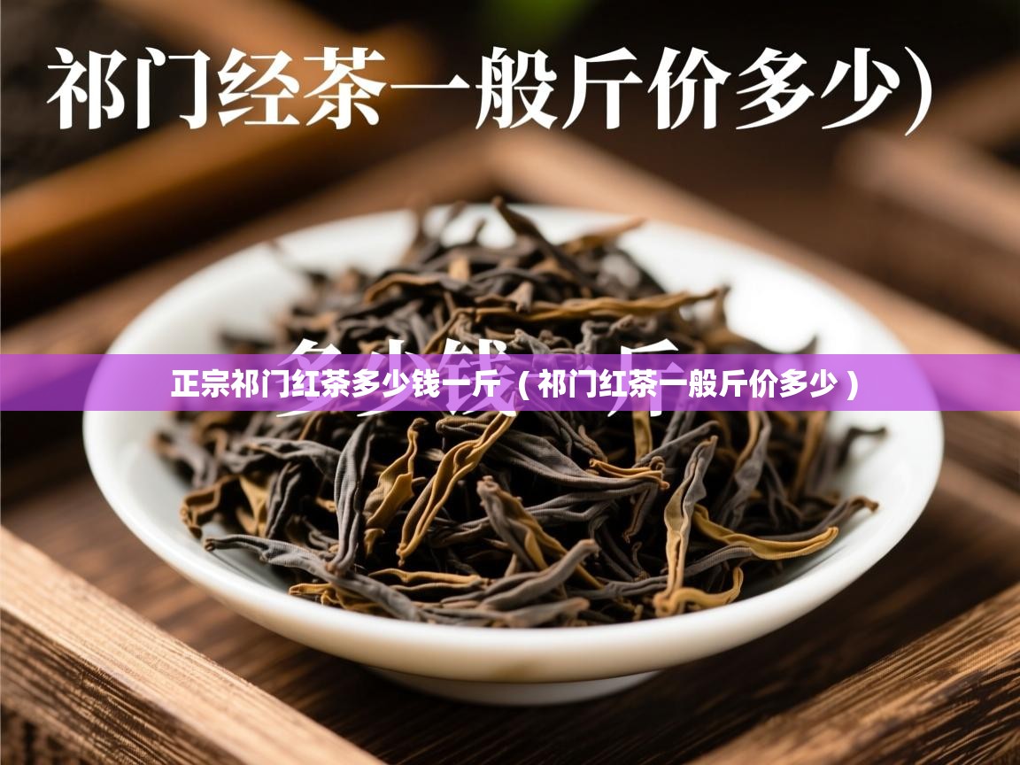  正宗祁门红茶多少钱一斤  ( 祁门红茶一般斤价多少 )