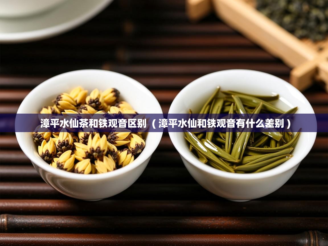  漳平水仙茶和铁观音区别  ( 漳平水仙和铁观音有什么差别 )