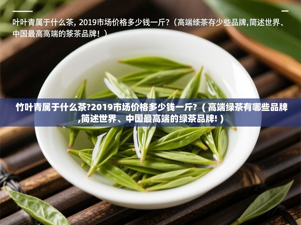  竹叶青属于什么茶?2019市场价格多少钱一斤?  ( 高端绿茶有哪些品牌,简述世界、中国最高端的绿茶品牌! )