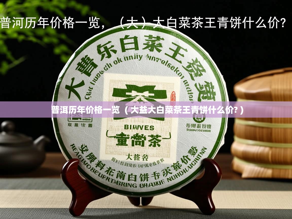 普洱历年价格一览  ( 大益大白菜茶王青饼什么价? )