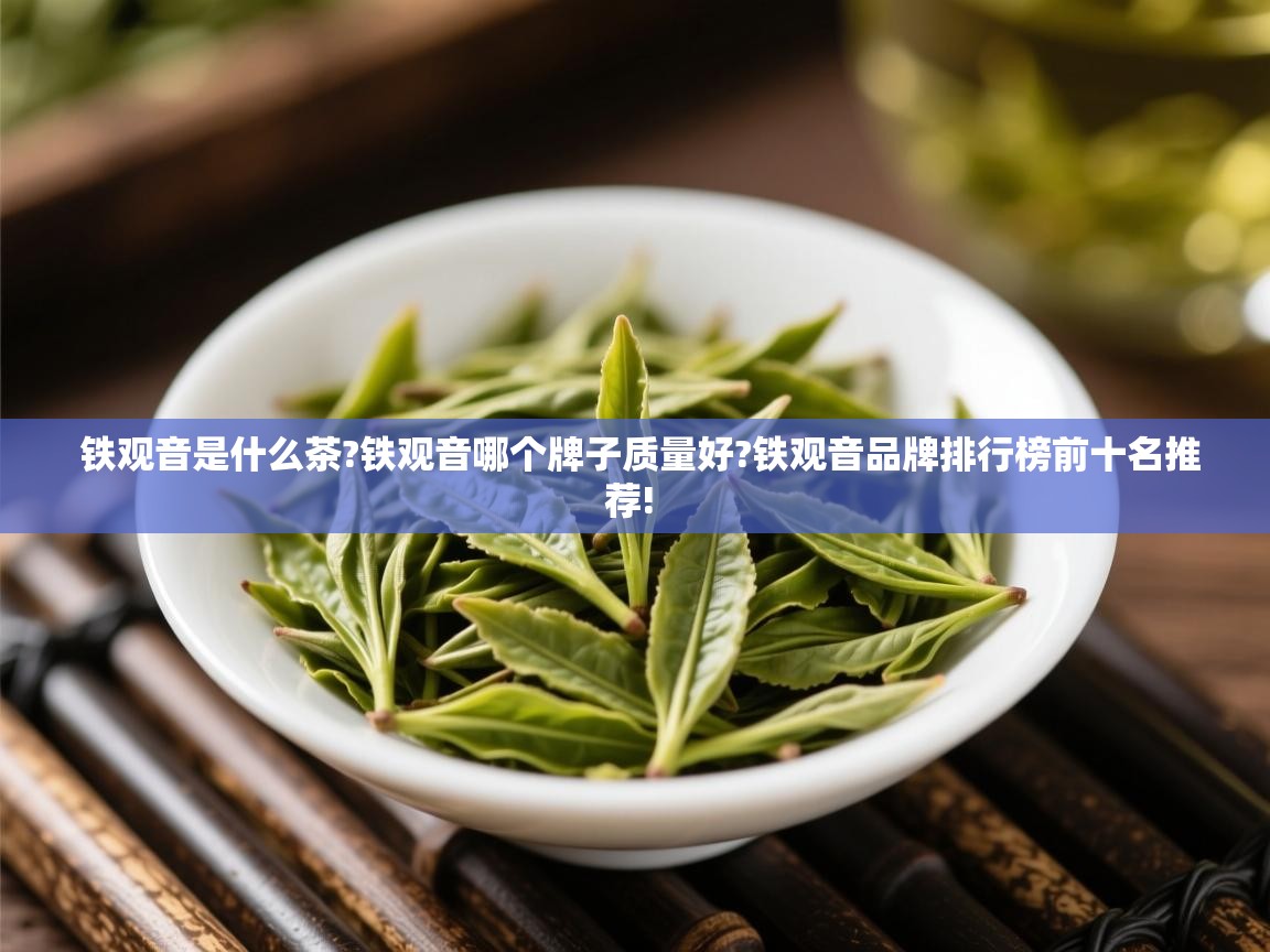  铁观音是什么茶?铁观音哪个牌子质量好?铁观音品牌排行榜前十名推荐! 