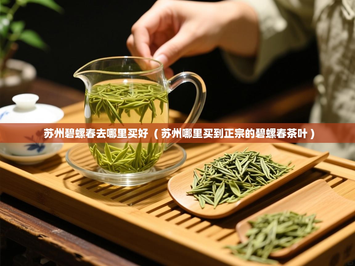 苏州碧螺春去哪里买好 ( 苏州哪里买到正宗的碧螺春茶叶 ) 苏州碧螺春去哪里买好 ( 苏州哪里买到正宗的碧螺春茶叶 )
