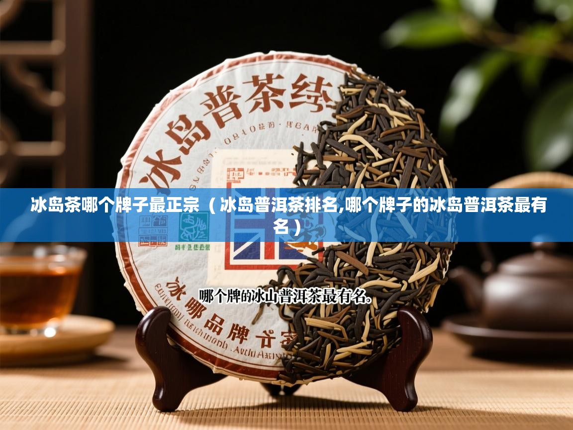  冰岛茶哪个牌子最正宗  ( 冰岛普洱茶排名,哪个牌子的冰岛普洱茶最有名 )