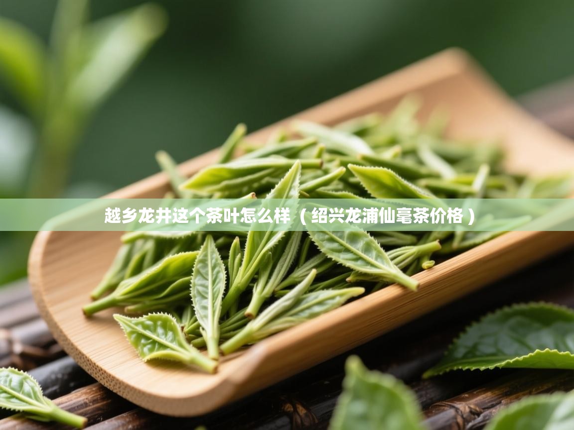  越乡龙井这个茶叶怎么样  ( 绍兴龙浦仙毫茶价格 )