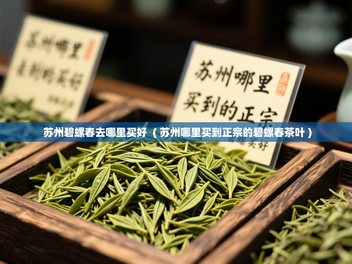 苏州碧螺春去哪里买好 ( 苏州哪里买到正宗的碧螺春茶叶 ) 苏州碧螺春去哪里买好 ( 苏州哪里买到正宗的碧螺春茶叶 )