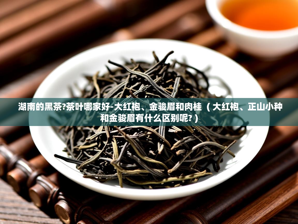  湖南的黑茶?茶叶哪家好-大红袍、金骏眉和肉桂  ( 大红袍、正山小种和金骏眉有什么区别呢? )