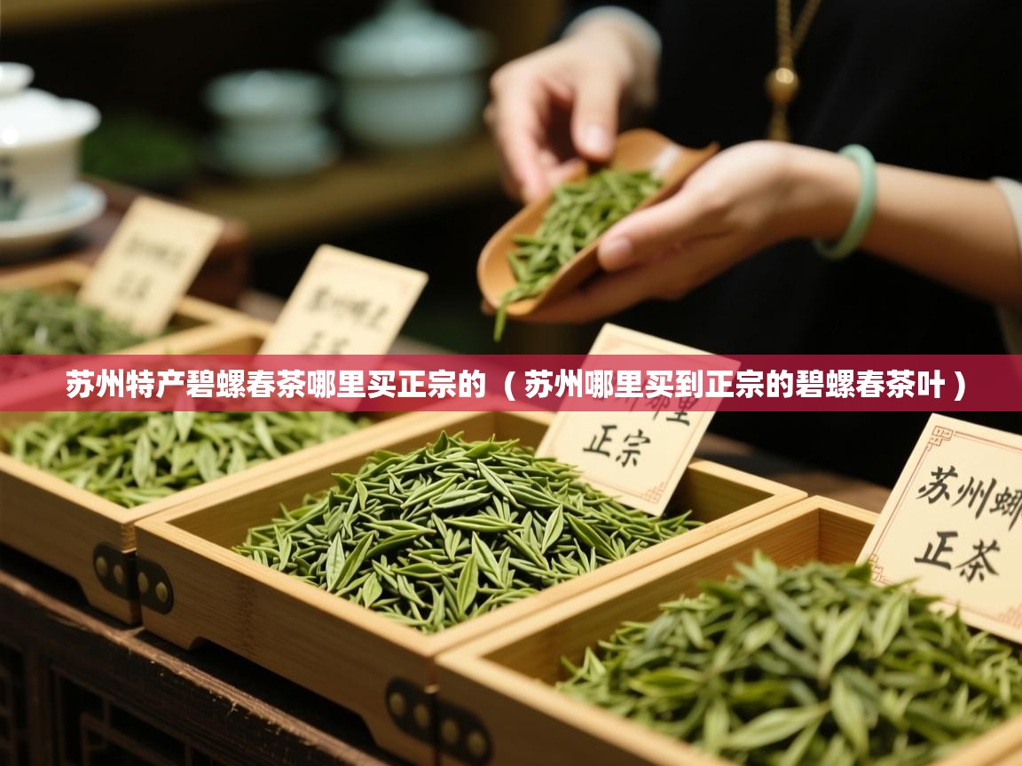 苏州特产碧螺春茶哪里买正宗的 ( 苏州哪里买到正宗的碧螺春茶叶 ) 苏州特产碧螺春茶哪里买正宗的 ( 苏州哪里买到正宗的碧螺春茶叶 )