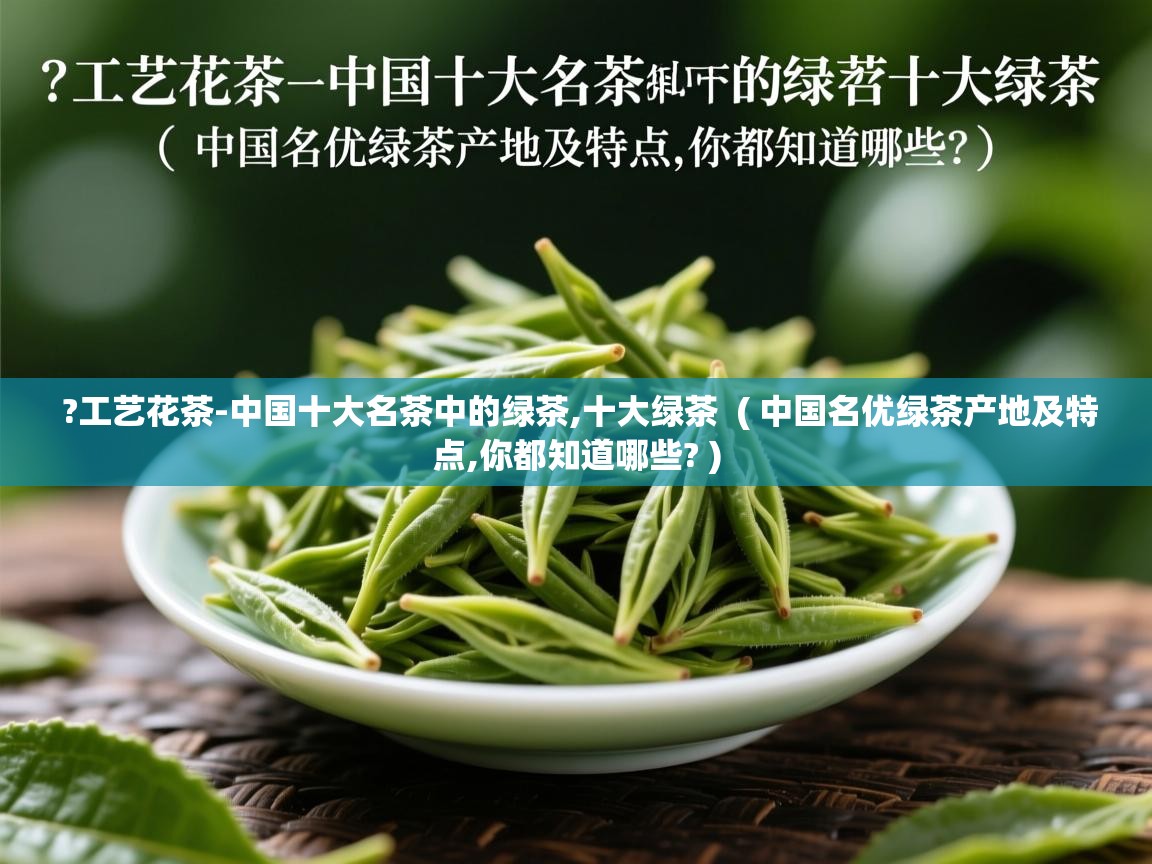 ?工艺花茶-中国十大名茶中的绿茶,十大绿茶 ( 中国名优绿茶产地及特点,你都知道哪些? ) ?工艺花茶-中国十大名茶中的绿茶,十大绿茶 ( 中国名优绿茶产地及特点,你都知道哪些? )