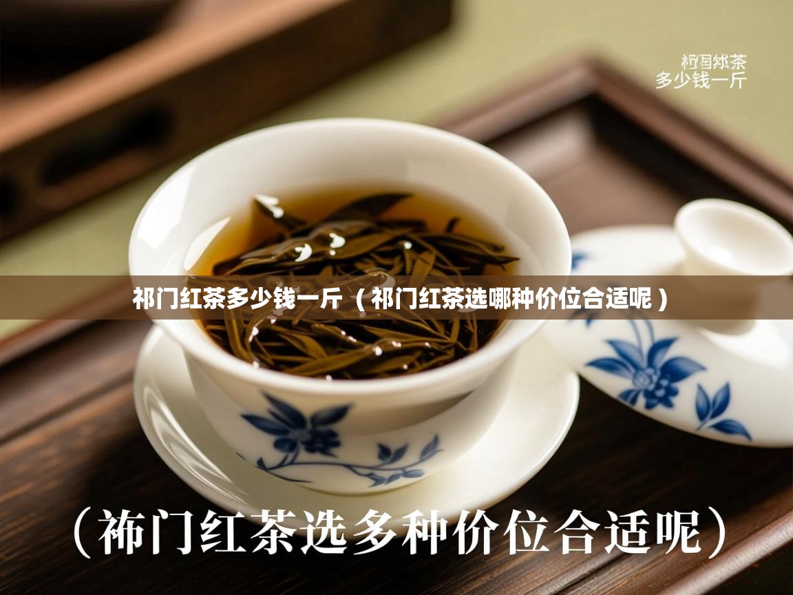  祁门红茶多少钱一斤  ( 祁门红茶选哪种价位合适呢 )