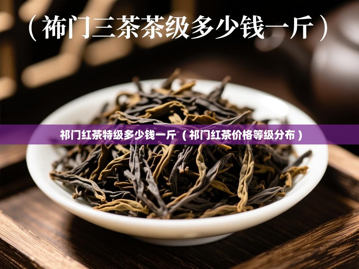  祁门红茶特级多少钱一斤  ( 祁门红茶价格等级分布 )