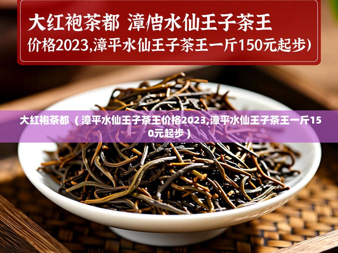  大红袍茶都  ( 漳平水仙王子茶王价格2023,漳平水仙王子茶王一斤150元起步 )