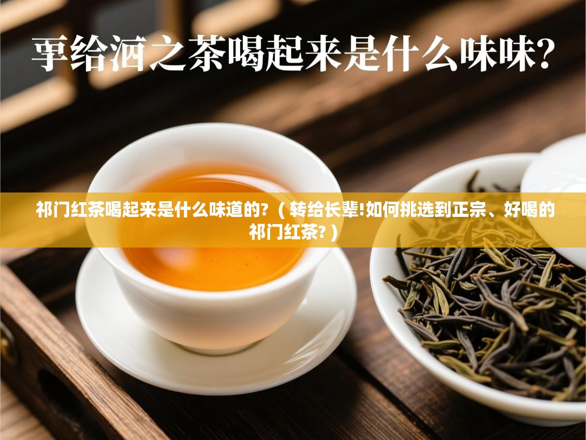  祁门红茶喝起来是什么味道的?  ( 转给长辈!如何挑选到正宗、好喝的祁门红茶? )