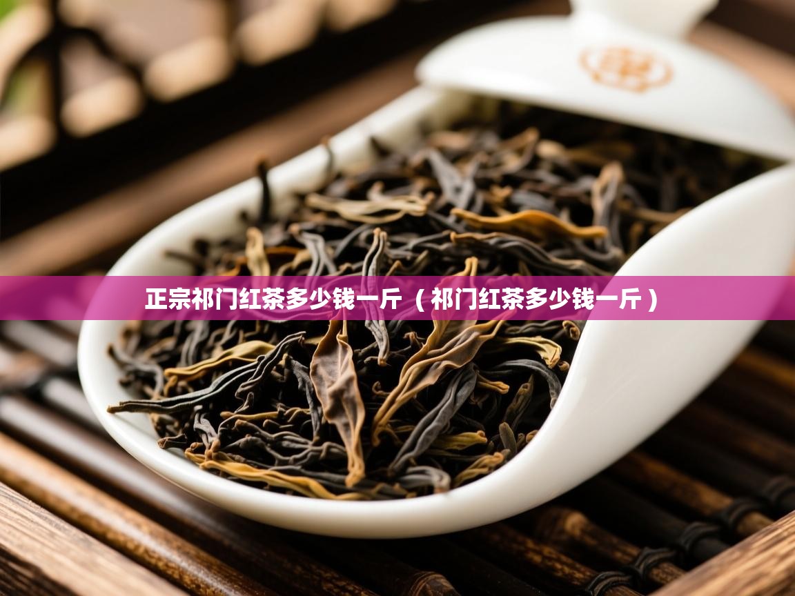  正宗祁门红茶多少钱一斤  ( 祁门红茶多少钱一斤 )