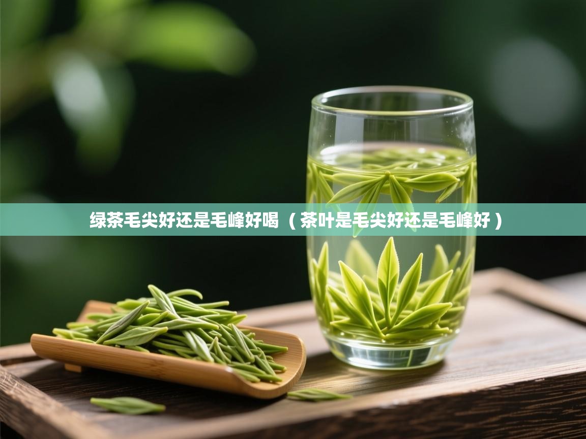 绿茶毛尖好还是毛峰好喝 ( 茶叶是毛尖好还是毛峰好 ) 绿茶毛尖好还是毛峰好喝 ( 茶叶是毛尖好还是毛峰好 )