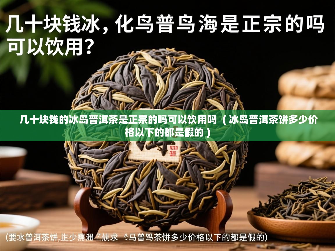  几十块钱的冰岛普洱茶是正宗的吗可以饮用吗  ( 冰岛普洱茶饼多少价格以下的都是假的 )