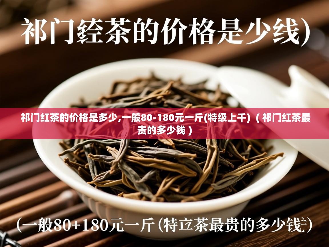  祁门红茶的价格是多少,一般80-180元一斤(特级上千)  ( 祁门红茶最贵的多少钱 )
