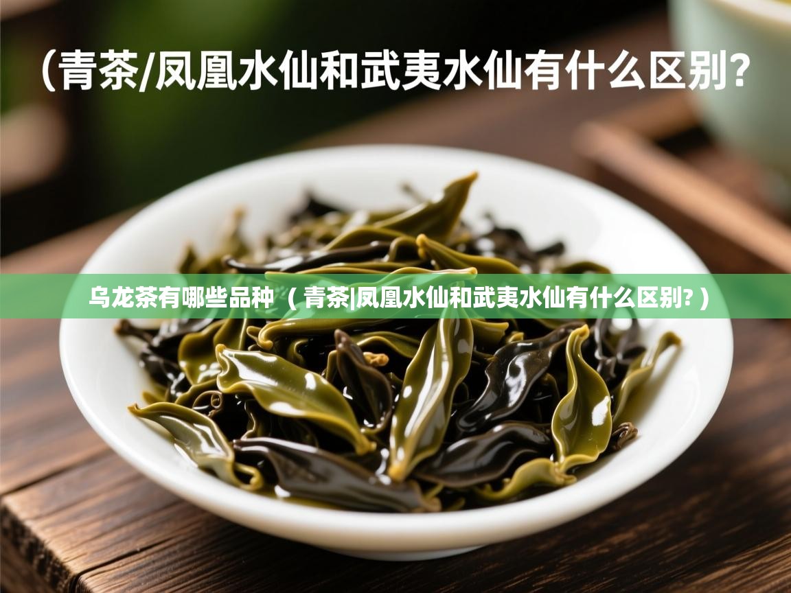 乌龙茶有哪些品种  ( 青茶|凤凰水仙和武夷水仙有什么区别? )