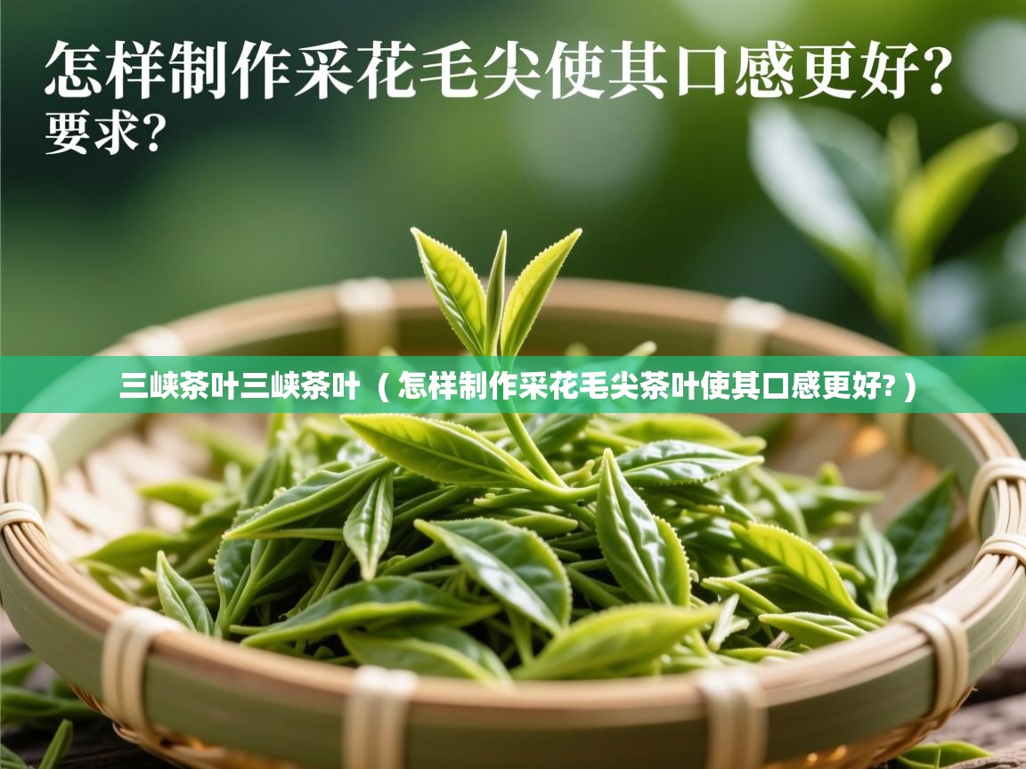 三峡茶叶三峡茶叶 ( 怎样制作采花毛尖茶叶使其口感更好? ) 三峡茶叶三峡茶叶 ( 怎样制作采花毛尖茶叶使其口感更好? )