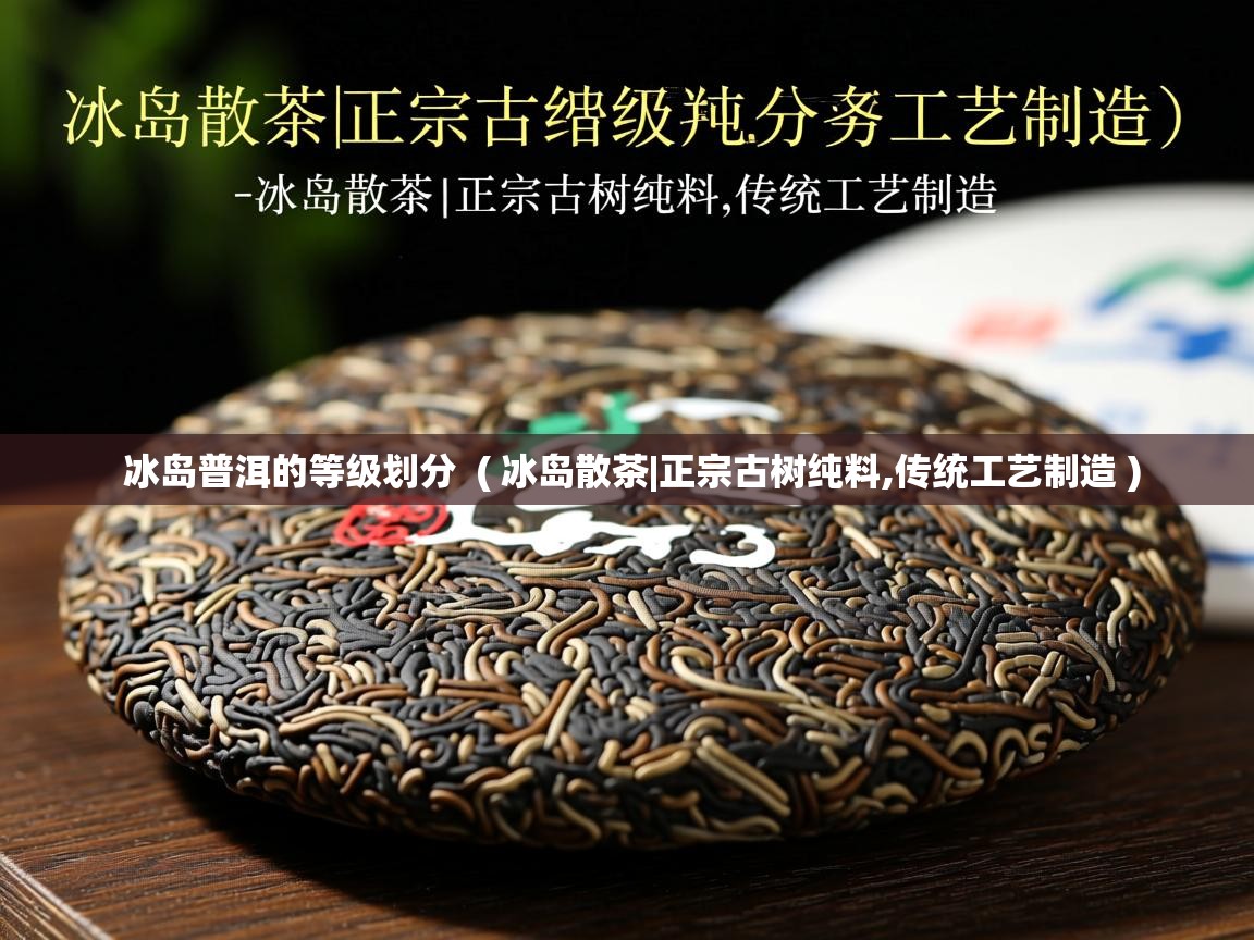  冰岛普洱的等级划分  ( 冰岛散茶|正宗古树纯料,传统工艺制造 )