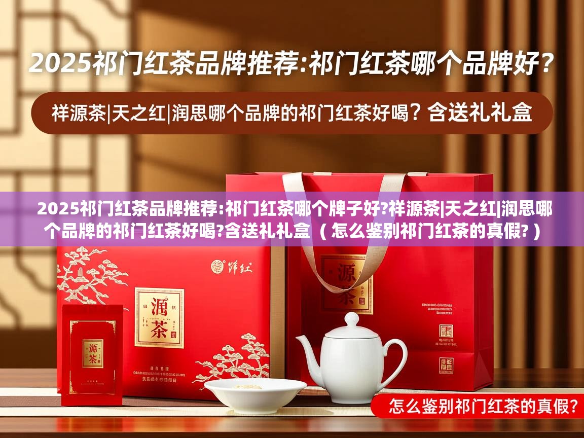  2025祁门红茶品牌推荐:祁门红茶哪个牌子好?祥源茶|天之红|润思哪个品牌的祁门红茶好喝?含送礼礼盒  ( 怎么鉴别祁门红茶的真假? )