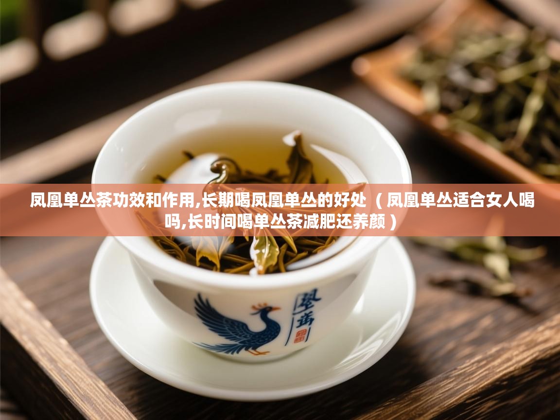  凤凰单丛茶功效和作用,长期喝凤凰单丛的好处  ( 凤凰单丛适合女人喝吗,长时间喝单丛茶减肥还养颜 )