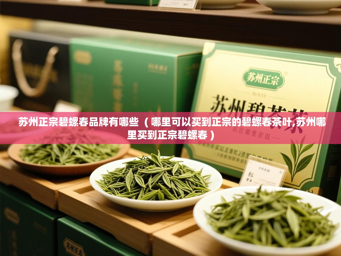  苏州正宗碧螺春品牌有哪些  ( 哪里可以买到正宗的碧螺春茶叶,苏州哪里买到正宗碧螺春 )