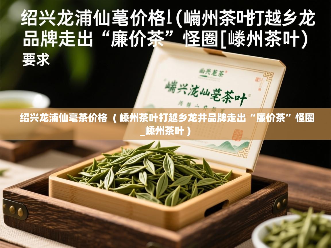  绍兴龙浦仙毫茶价格  ( 嵊州茶叶打越乡龙井品牌走出“廉价茶”怪圈_嵊州茶叶 )