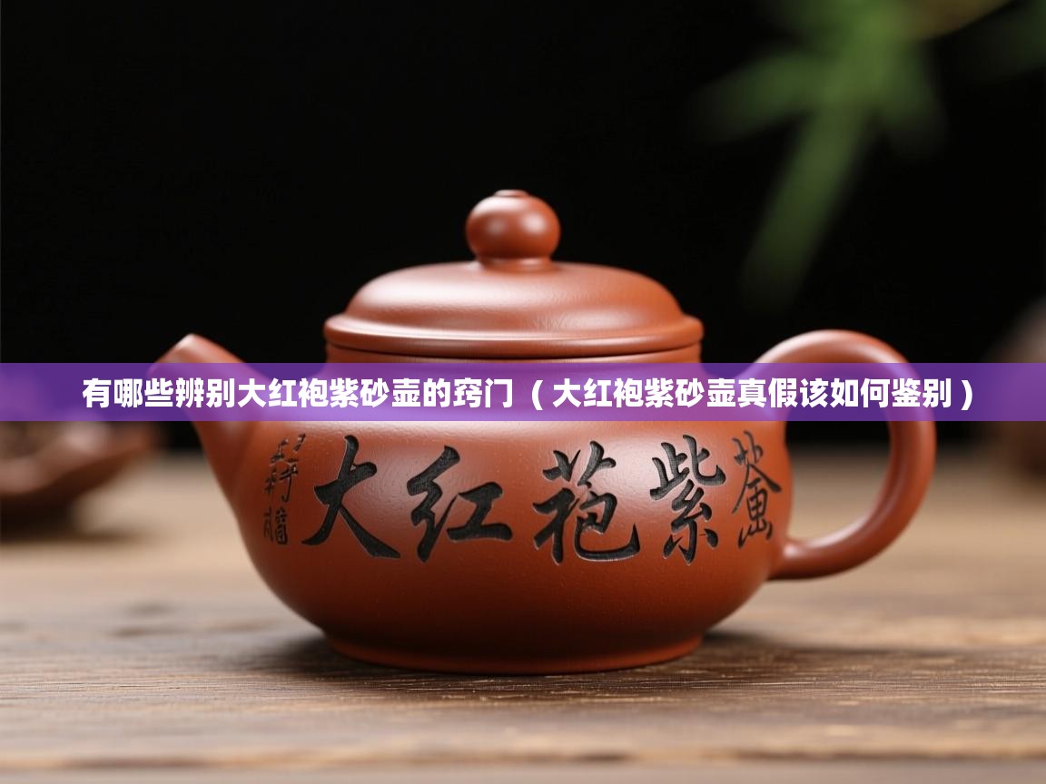  有哪些辨别大红袍紫砂壶的窍门  ( 大红袍紫砂壶真假该如何鉴别 )