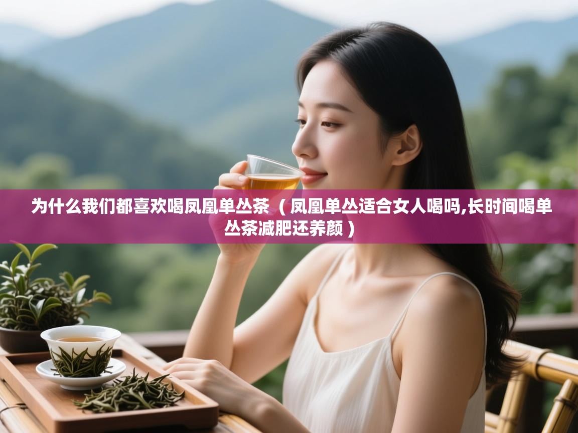  为什么我们都喜欢喝凤凰单丛茶  ( 凤凰单丛适合女人喝吗,长时间喝单丛茶减肥还养颜 )