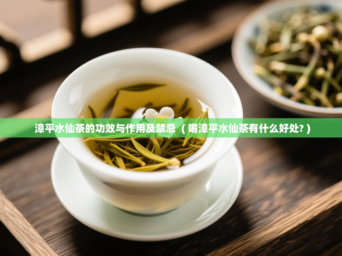 漳平水仙茶的功效与作用及禁忌  ( 喝漳平水仙茶有什么好处? )